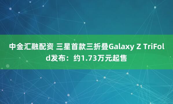 中金汇融配资 三星首款三折叠Galaxy Z TriFold发布：约1.73万元起售