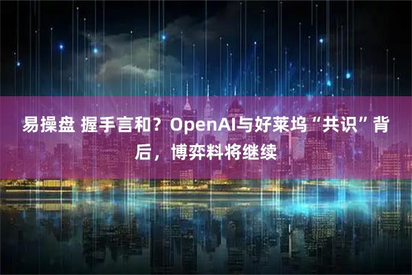 易操盘 握手言和？OpenAI与好莱坞“共识”背后，博弈料将继续