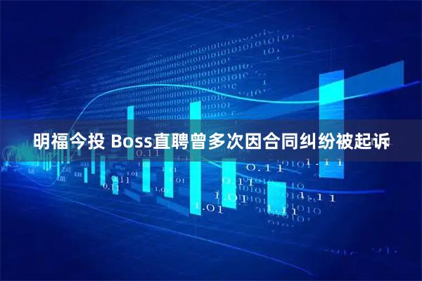 明福今投 Boss直聘曾多次因合同纠纷被起诉