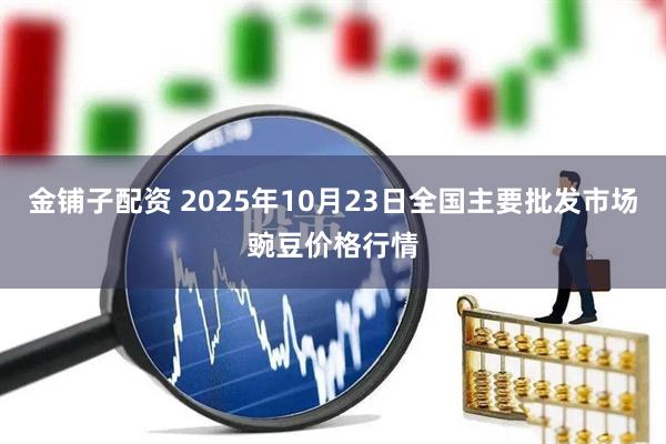 金铺子配资 2025年10月23日全国主要批发市场豌豆价格行情