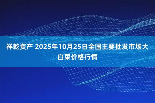 祥乾资产 2025年10月25日全国主要批发市场大白菜价格行情