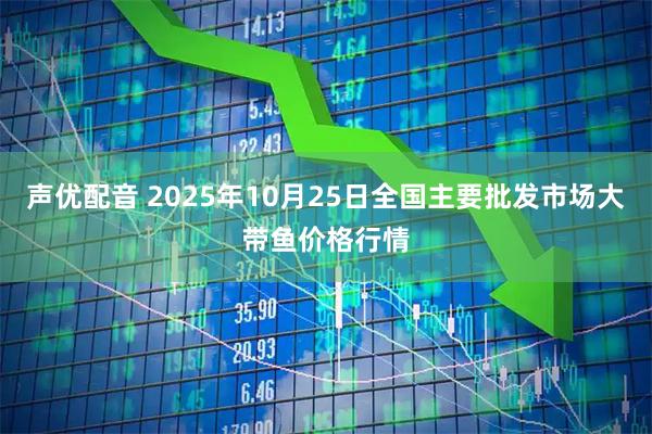 声优配音 2025年10月25日全国主要批发市场大带鱼价格行情