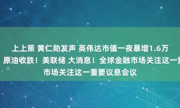 上上策 黄仁勋发声 英伟达市值一夜暴增1.6万亿元！黄金、原油收跌！美联储 大消息！全球金融市场关注这一重要议息会议