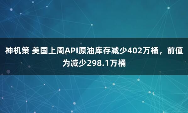 神机策 美国上周API原油库存减少402万桶，前值为减少298.1万桶