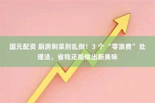 国元配资 厨房剩菜别乱倒！3 个 “零浪费” 处理法，省钱还能做出新美味