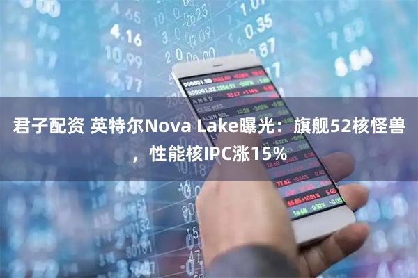 君子配资 英特尔Nova Lake曝光：旗舰52核怪兽，性能核IPC涨15%