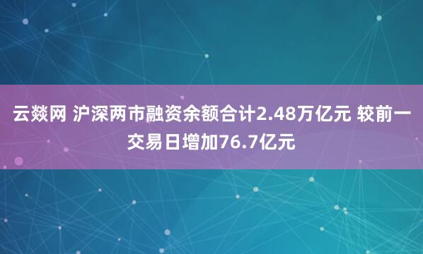 云燚网 沪深两市融资余额合计2.48万亿元 较前一交易日增加76.7亿元