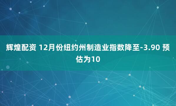 辉煌配资 12月份纽约州制造业指数降至-3.90 预估为10