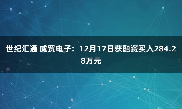 世纪汇通 威贸电子：12月17日获融资买入284.28万元
