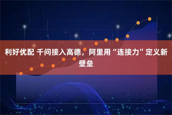利好优配 千问接入高德，阿里用“连接力”定义新壁垒
