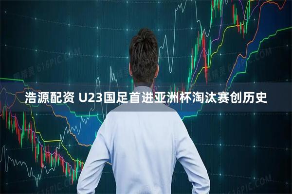 浩源配资 U23国足首进亚洲杯淘汰赛创历史
