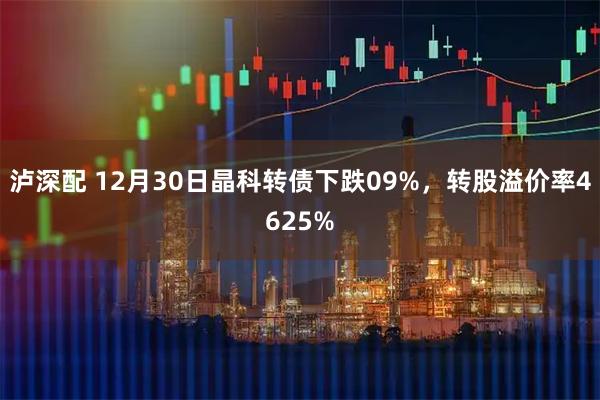 泸深配 12月30日晶科转债下跌09%,转股溢价率4625%