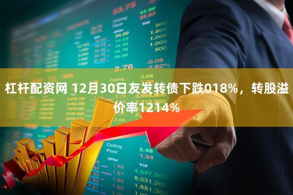 杠杆配资网 12月30日友发转债下跌018%，转股溢价率1214%