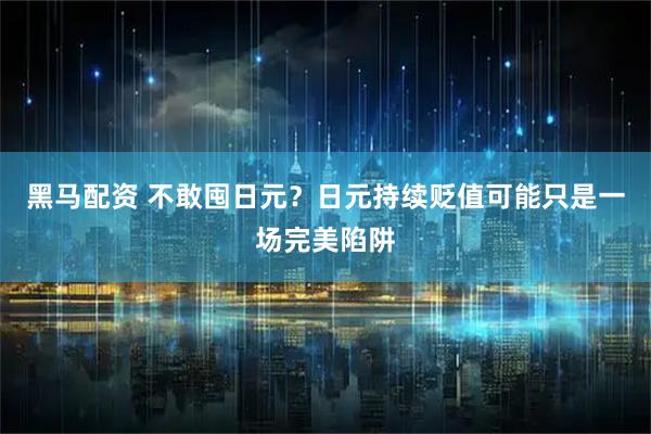 黑马配资 不敢囤日元?日元持续贬值可能只是一场完美陷阱