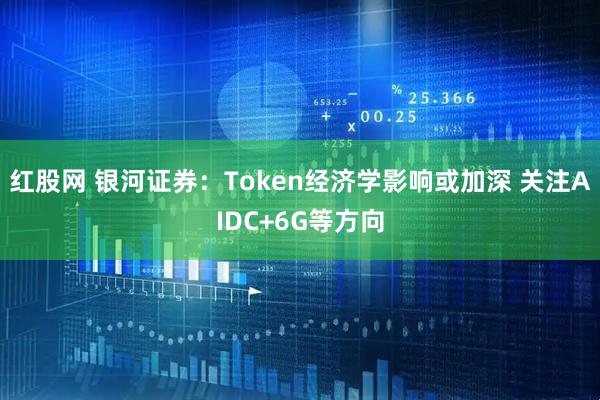 红股网 银河证券：Token经济学影响或加深 关注AIDC+6G等方向