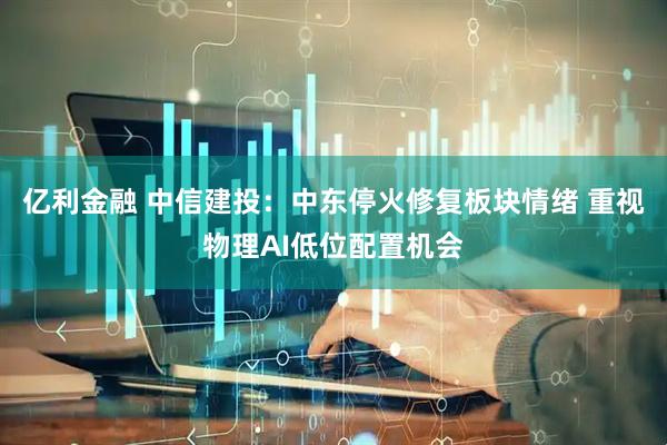 亿利金融 中信建投：中东停火修复板块情绪 重视物理AI低位配置机会
