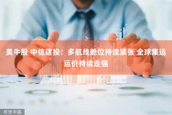 美牛股 中信建投：多航线舱位持续紧张 全球集运运价持续走强