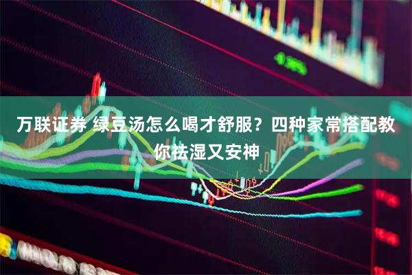 万联证券 绿豆汤怎么喝才舒服？四种家常搭配教你祛湿又安神