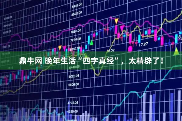 鼎牛网 晚年生活“四字真经”，太精辟了！